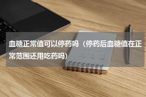 血糖正常值可以停药吗（停药后血糖值在正常范围还用吃药吗）