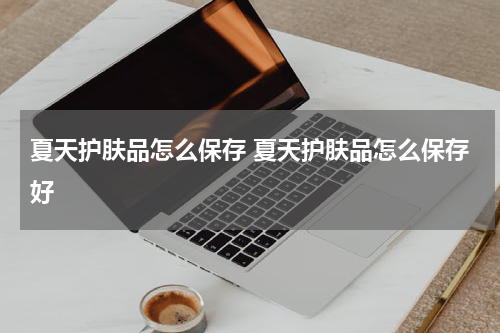 夏天护肤品怎么保存 夏天护肤品怎么保存好