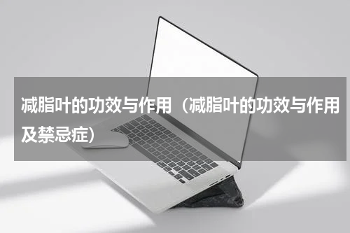 减脂叶的功效与作用（减脂叶的功效与作用及禁忌症）