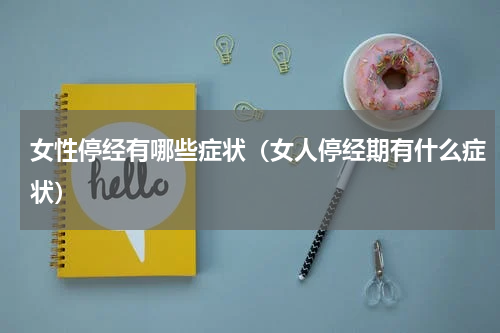 女性停经有哪些症状（女人停经期有什么症状）