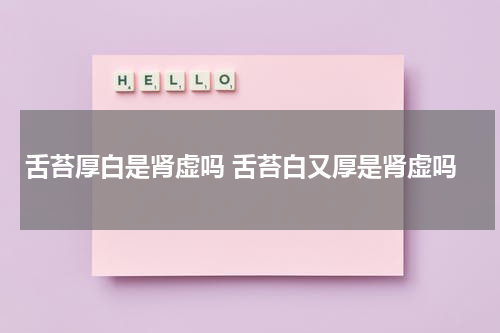 舌苔厚白是肾虚吗 舌苔白又厚是肾虚吗