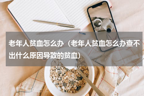 老年人贫血怎么办（老年人贫血怎么办查不出什么原因导致的贫血）