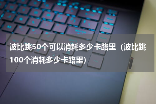 波比跳50个可以消耗多少卡路里（波比跳100个消耗多少卡路里）