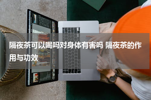 隔夜茶可以喝吗对身体有害吗 隔夜茶的作用与功效