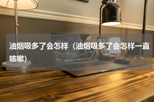 油烟吸多了会怎样（油烟吸多了会怎样一直咳嗽）
