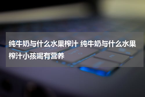 纯牛奶与什么水果榨汁 纯牛奶与什么水果榨汁小孩喝有营养