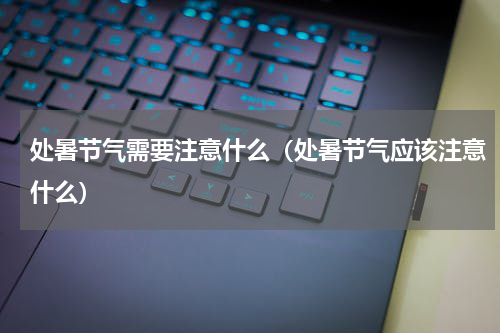 处暑节气需要注意什么（处暑节气应该注意什么）