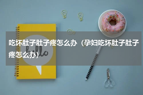 吃坏肚子肚子疼怎么办（孕妇吃坏肚子肚子疼怎么办）