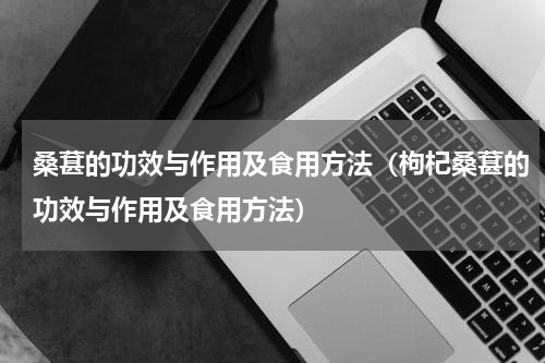 桑葚的功效与作用及食用方法（枸杞桑葚的功效与作用及食用方法）