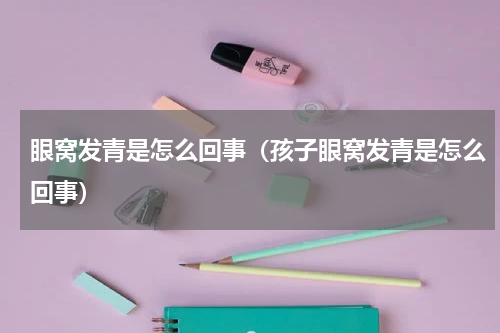 眼窝发青是怎么回事（孩子眼窝发青是怎么回事）