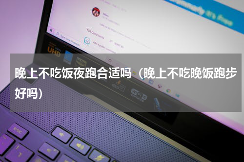 晚上不吃饭夜跑合适吗（晚上不吃晚饭跑步好吗）