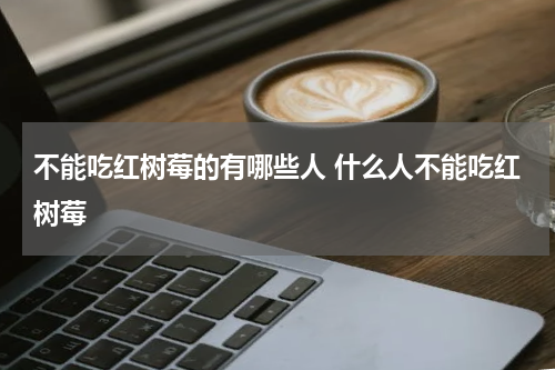 不能吃红树莓的有哪些人 什么人不能吃红树莓