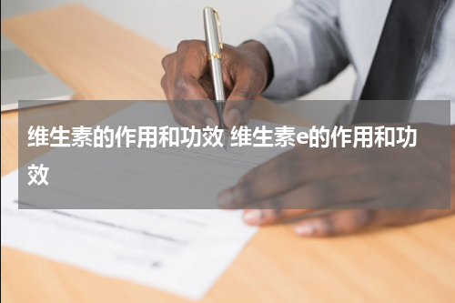 维生素的作用和功效 维生素e的作用和功效