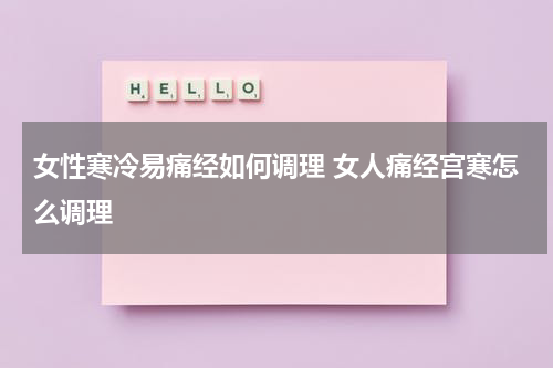 女性寒冷易痛经如何调理 女人痛经宫寒怎么调理