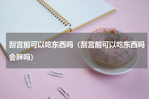 刮宫前可以吃东西吗（刮宫前可以吃东西吗会胖吗）