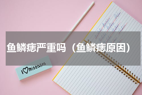 鱼鳞痣严重吗（鱼鳞痣原因）