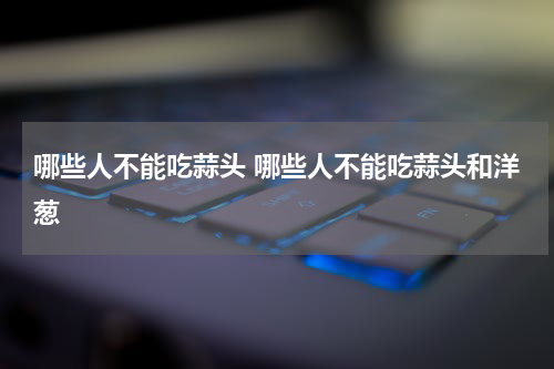 哪些人不能吃蒜头 哪些人不能吃蒜头和洋葱