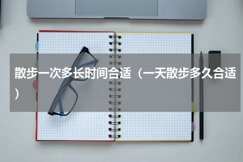 散步一次多长时间合适（一天散步多久合适）