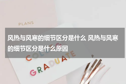 风热与风寒的细节区分是什么 风热与风寒的细节区分是什么原因