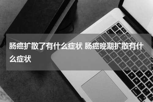 肠癌扩散了有什么症状 肠癌晚期扩散有什么症状