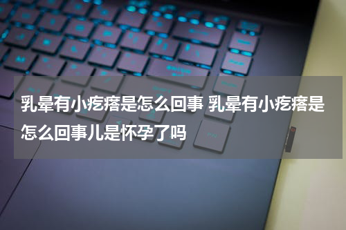 乳晕有小疙瘩是怎么回事 乳晕有小疙瘩是怎么回事儿是怀孕了吗
