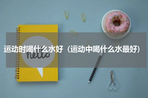 运动时喝什么水好（运动中喝什么水最好）