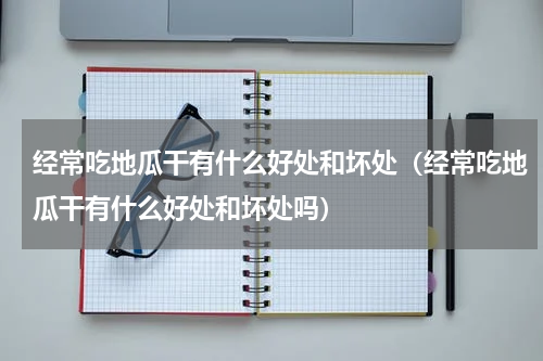 经常吃地瓜干有什么好处和坏处（经常吃地瓜干有什么好处和坏处吗）