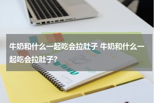 牛奶和什么一起吃会拉肚子 牛奶和什么一起吃会拉肚子?