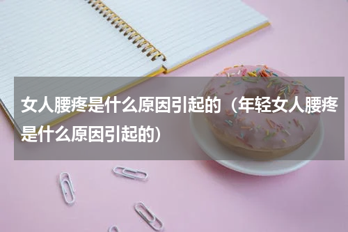 女人腰疼是什么原因引起的（年轻女人腰疼是什么原因引起的）