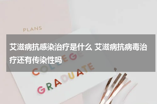 艾滋病抗感染治疗是什么 艾滋病抗病毒治疗还有传染性吗