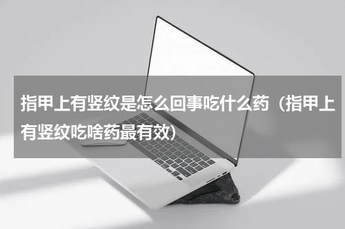 指甲上有竖纹是怎么回事吃什么药（指甲上有竖纹吃啥药最有效）