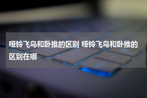 哑铃飞鸟和卧推的区别 哑铃飞鸟和卧推的区别在哪