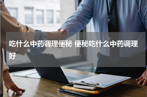 吃什么中药调理便秘 便秘吃什么中药调理好