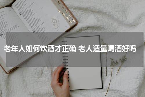 老年人如何饮酒才正确 老人适量喝酒好吗