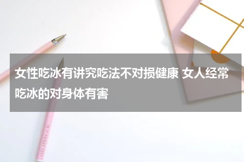 女性吃冰有讲究吃法不对损健康 女人经常吃冰的对身体有害