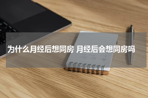 为什么月经后想同房 月经后会想同房吗