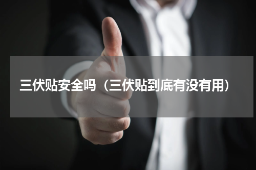 三伏贴安全吗（三伏贴到底有没有用）