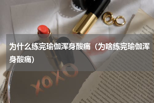 为什么练完瑜伽浑身酸痛（为啥练完瑜伽浑身酸痛）
