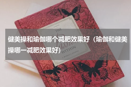 健美操和瑜伽哪个减肥效果好（瑜伽和健美操哪一减肥效果好）