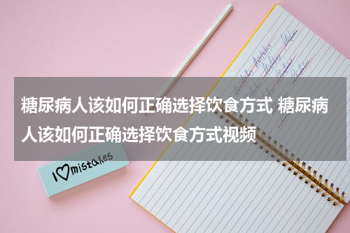 糖尿病人该如何正确选择饮食方式 糖尿病人该如何正确选择饮食方式视频