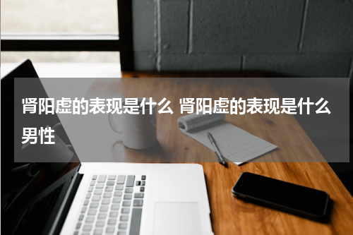 肾阳虚的表现是什么 肾阳虚的表现是什么男性