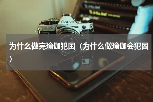 为什么做完瑜伽犯困（为什么做瑜伽会犯困）