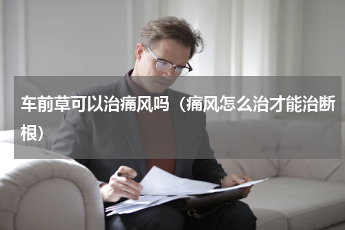 车前草可以治痛风吗（痛风怎么治才能治断根）