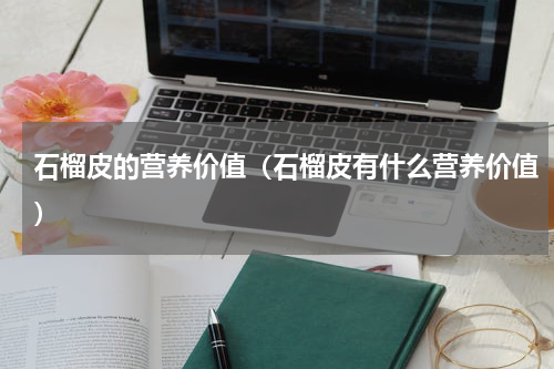 石榴皮的营养价值（石榴皮有什么营养价值）