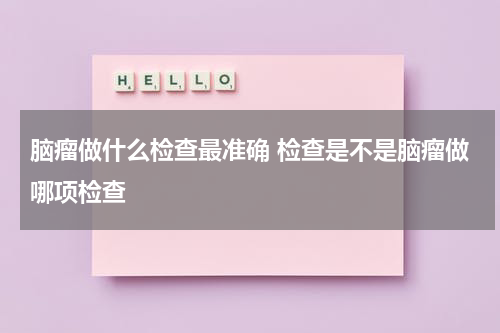 脑瘤做什么检查最准确 检查是不是脑瘤做哪项检查