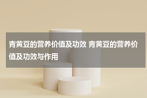 青黄豆的营养价值及功效 青黄豆的营养价值及功效与作用