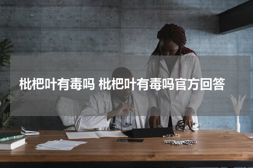 枇杷叶有毒吗 枇杷叶有毒吗官方回答