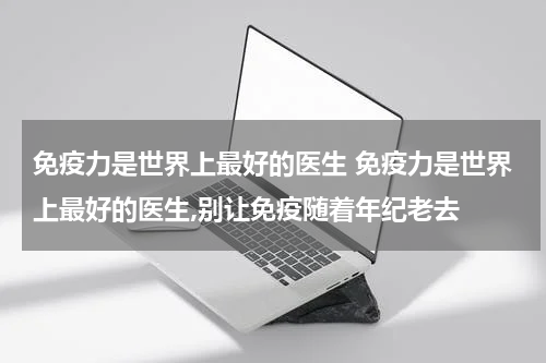 免疫力是世界上最好的医生 免疫力是世界上最好的医生,别让免疫随着年纪老去