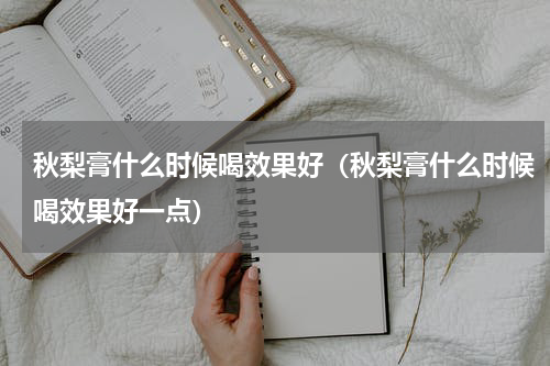 秋梨膏什么时候喝效果好（秋梨膏什么时候喝效果好一点）