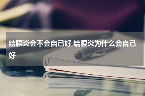 结膜炎会不会自己好 结膜炎为什么会自己好